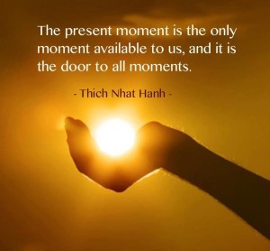 The present moment is the only moment available to us and it is the door to all moments